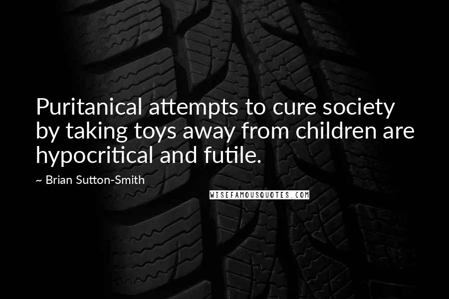 Brian Sutton-Smith Quotes: Puritanical attempts to cure society by taking toys away from children are hypocritical and futile.