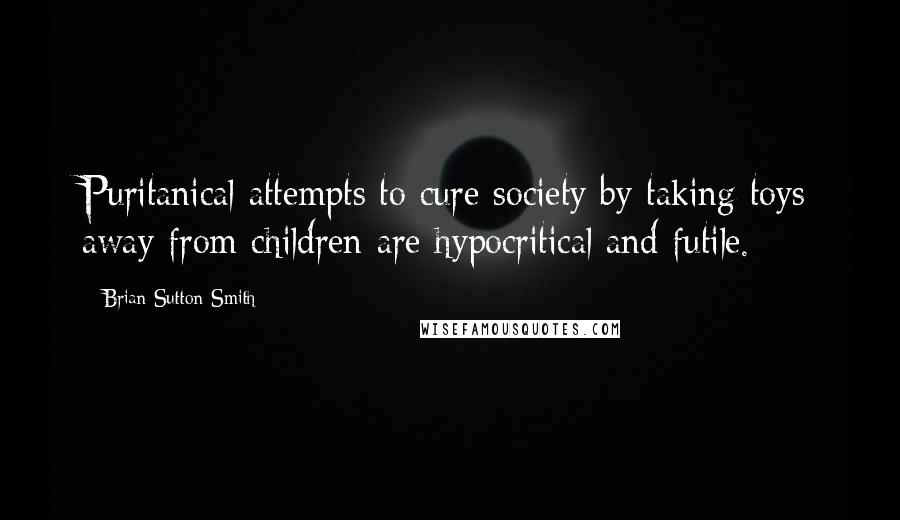 Brian Sutton-Smith Quotes: Puritanical attempts to cure society by taking toys away from children are hypocritical and futile.