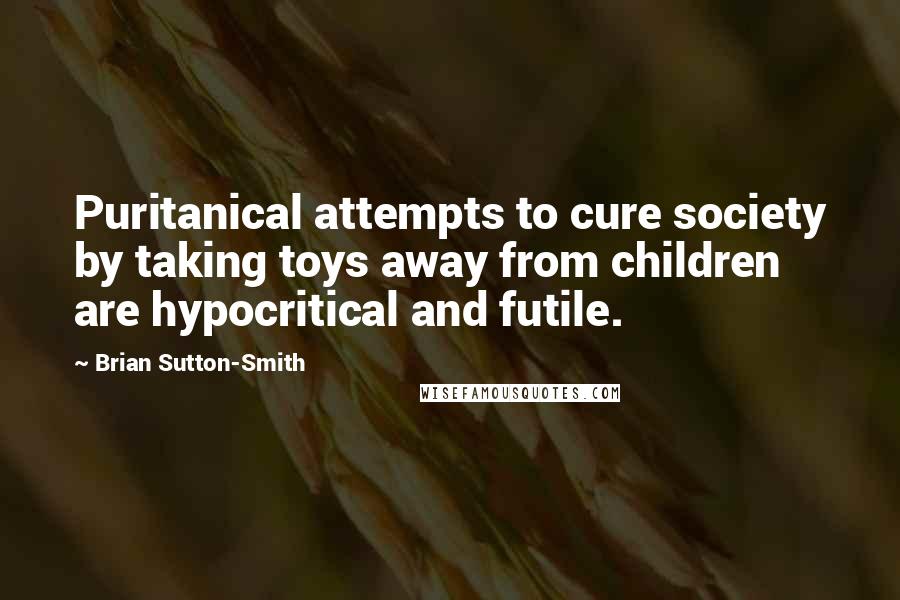 Brian Sutton-Smith Quotes: Puritanical attempts to cure society by taking toys away from children are hypocritical and futile.