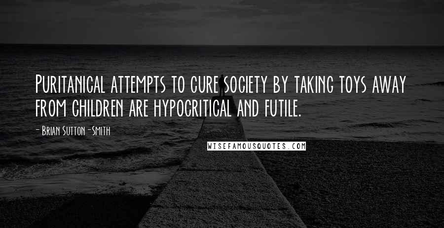 Brian Sutton-Smith Quotes: Puritanical attempts to cure society by taking toys away from children are hypocritical and futile.