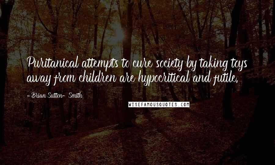 Brian Sutton-Smith Quotes: Puritanical attempts to cure society by taking toys away from children are hypocritical and futile.