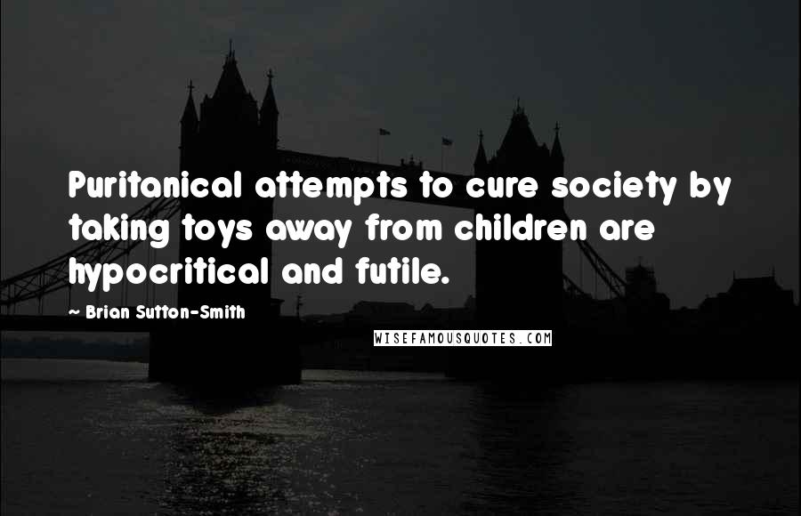 Brian Sutton-Smith Quotes: Puritanical attempts to cure society by taking toys away from children are hypocritical and futile.