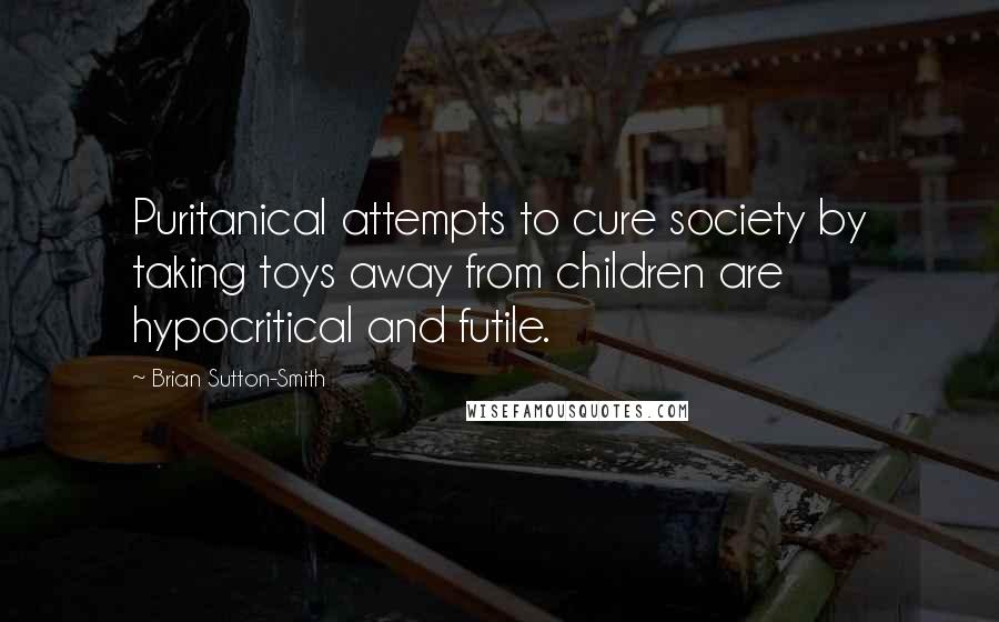 Brian Sutton-Smith Quotes: Puritanical attempts to cure society by taking toys away from children are hypocritical and futile.