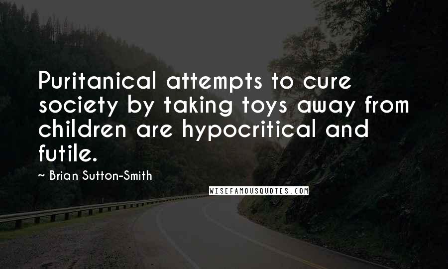 Brian Sutton-Smith Quotes: Puritanical attempts to cure society by taking toys away from children are hypocritical and futile.