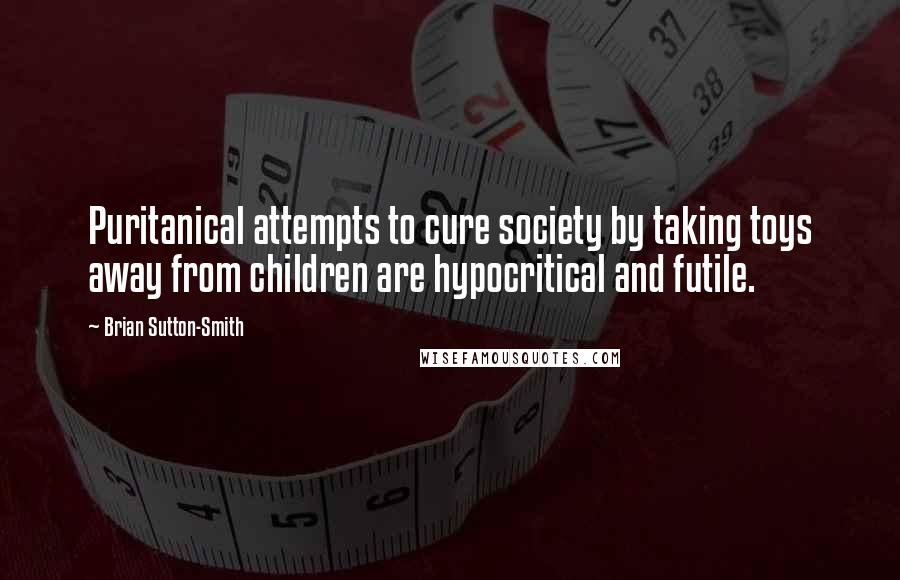 Brian Sutton-Smith Quotes: Puritanical attempts to cure society by taking toys away from children are hypocritical and futile.