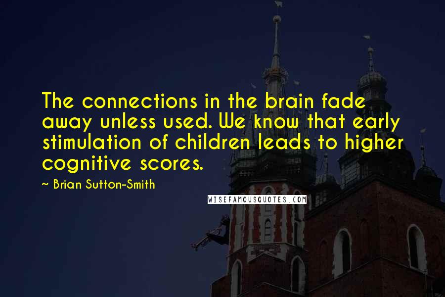 Brian Sutton-Smith Quotes: The connections in the brain fade away unless used. We know that early stimulation of children leads to higher cognitive scores.
