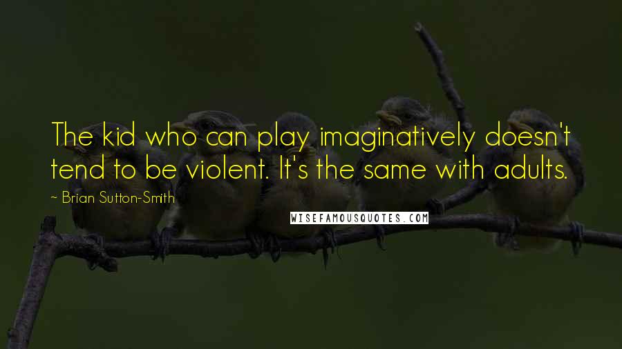 Brian Sutton-Smith Quotes: The kid who can play imaginatively doesn't tend to be violent. It's the same with adults.