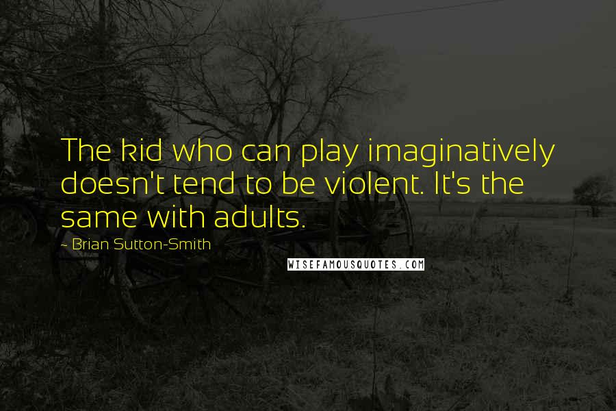 Brian Sutton-Smith Quotes: The kid who can play imaginatively doesn't tend to be violent. It's the same with adults.