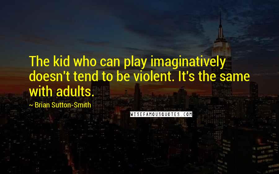 Brian Sutton-Smith Quotes: The kid who can play imaginatively doesn't tend to be violent. It's the same with adults.