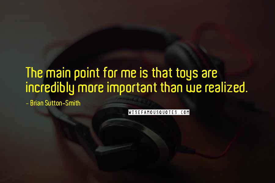 Brian Sutton-Smith Quotes: The main point for me is that toys are incredibly more important than we realized.
