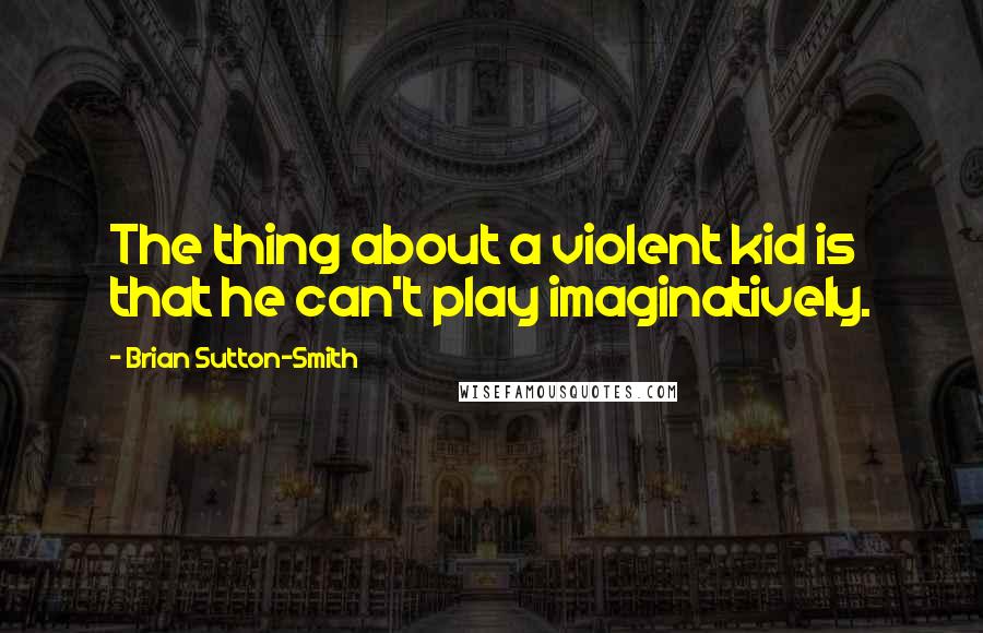 Brian Sutton-Smith Quotes: The thing about a violent kid is that he can't play imaginatively.