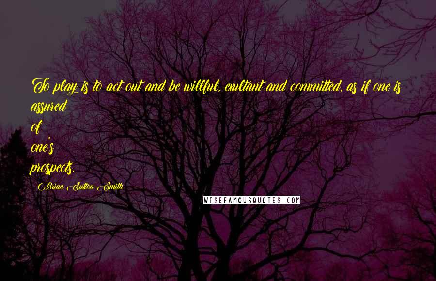 Brian Sutton-Smith Quotes: To play is to act out and be willful, exultant and committed, as if one is assured of one's prospects.