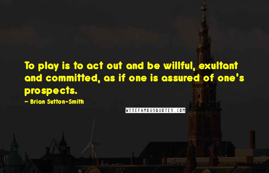 Brian Sutton-Smith Quotes: To play is to act out and be willful, exultant and committed, as if one is assured of one's prospects.