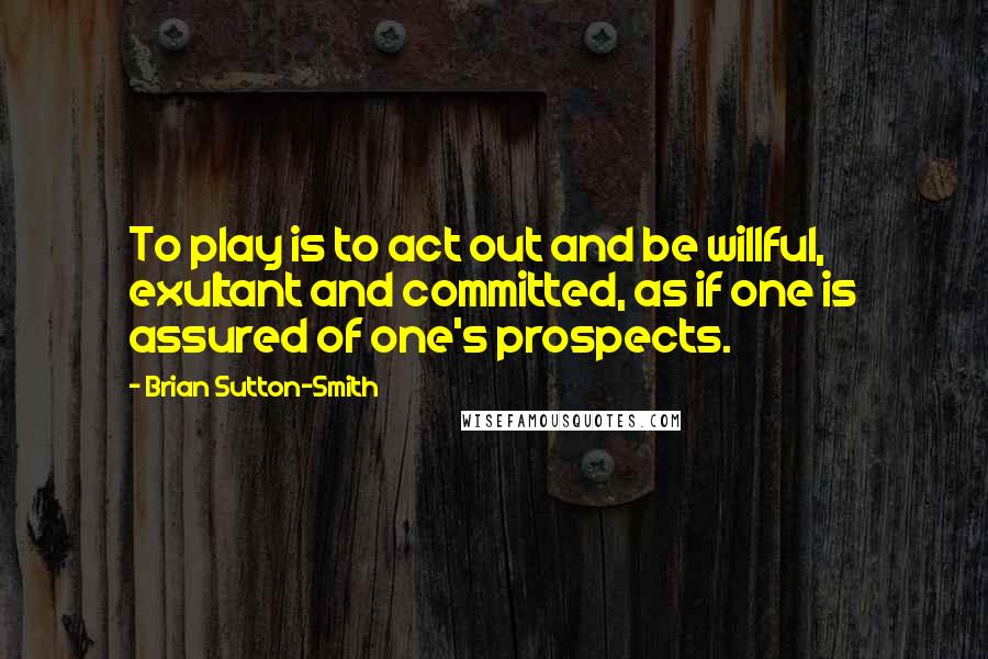 Brian Sutton-Smith Quotes: To play is to act out and be willful, exultant and committed, as if one is assured of one's prospects.