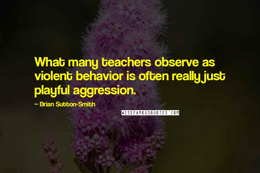 Brian Sutton-Smith Quotes: What many teachers observe as violent behavior is often really just playful aggression.