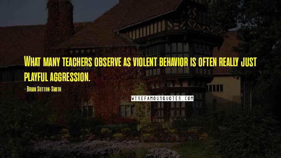 Brian Sutton-Smith Quotes: What many teachers observe as violent behavior is often really just playful aggression.