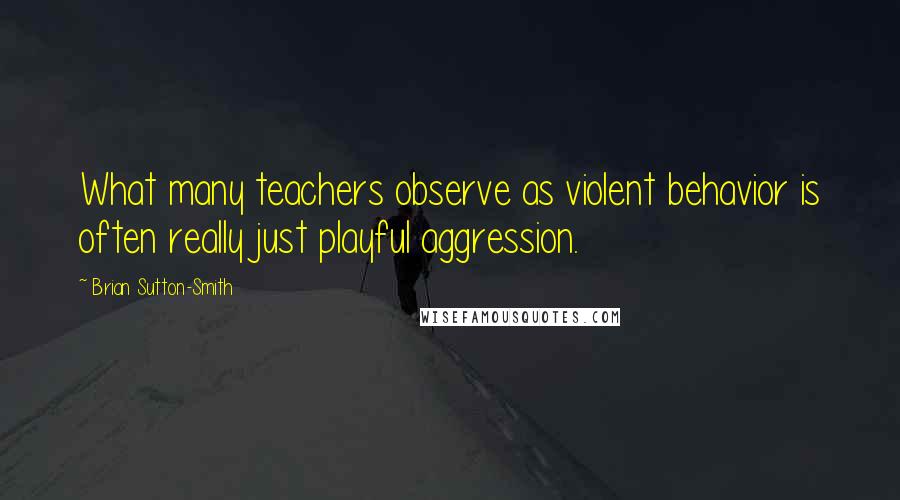 Brian Sutton-Smith Quotes: What many teachers observe as violent behavior is often really just playful aggression.