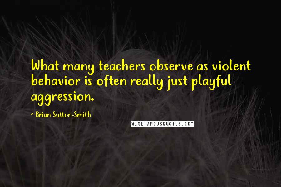 Brian Sutton-Smith Quotes: What many teachers observe as violent behavior is often really just playful aggression.