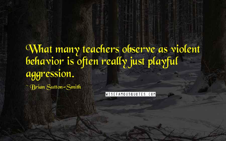 Brian Sutton-Smith Quotes: What many teachers observe as violent behavior is often really just playful aggression.