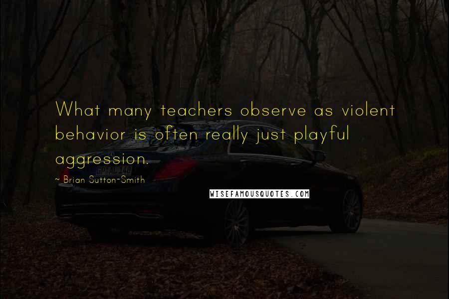 Brian Sutton-Smith Quotes: What many teachers observe as violent behavior is often really just playful aggression.