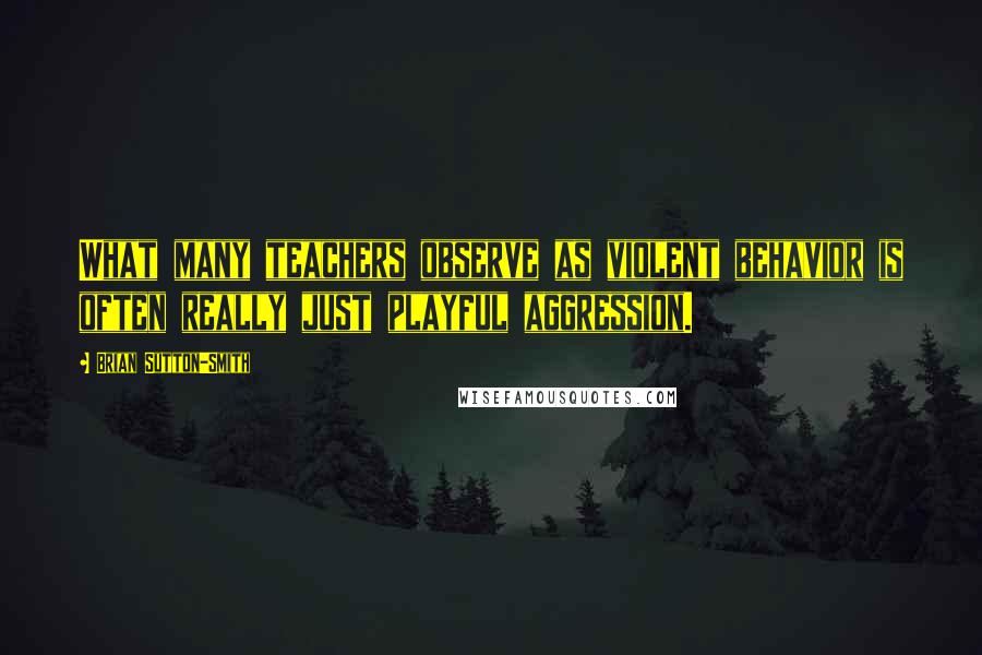 Brian Sutton-Smith Quotes: What many teachers observe as violent behavior is often really just playful aggression.