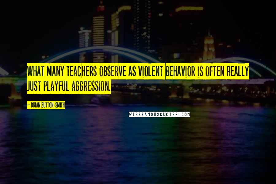 Brian Sutton-Smith Quotes: What many teachers observe as violent behavior is often really just playful aggression.