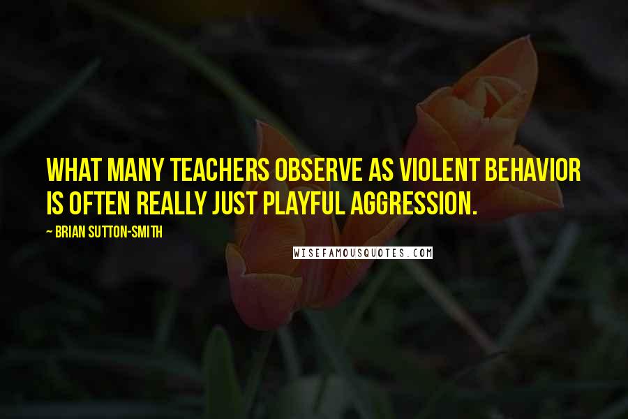 Brian Sutton-Smith Quotes: What many teachers observe as violent behavior is often really just playful aggression.