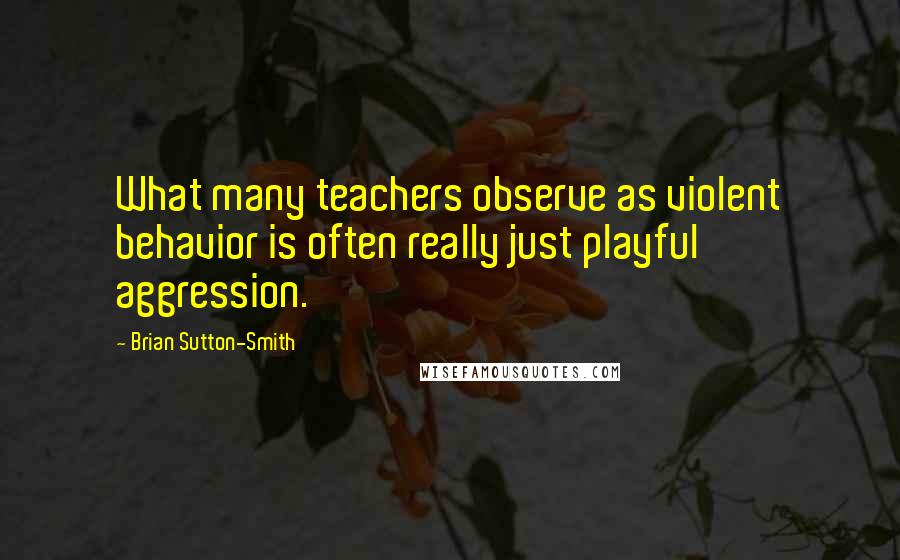 Brian Sutton-Smith Quotes: What many teachers observe as violent behavior is often really just playful aggression.