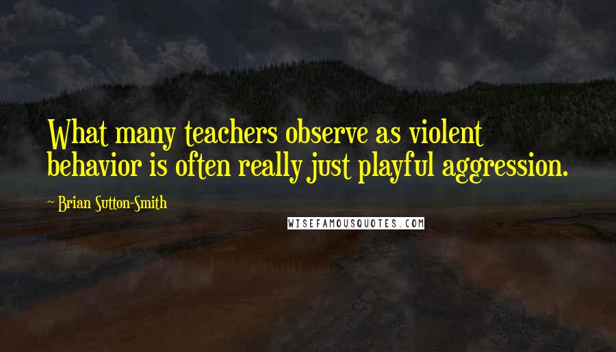 Brian Sutton-Smith Quotes: What many teachers observe as violent behavior is often really just playful aggression.