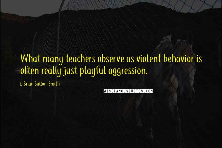 Brian Sutton-Smith Quotes: What many teachers observe as violent behavior is often really just playful aggression.