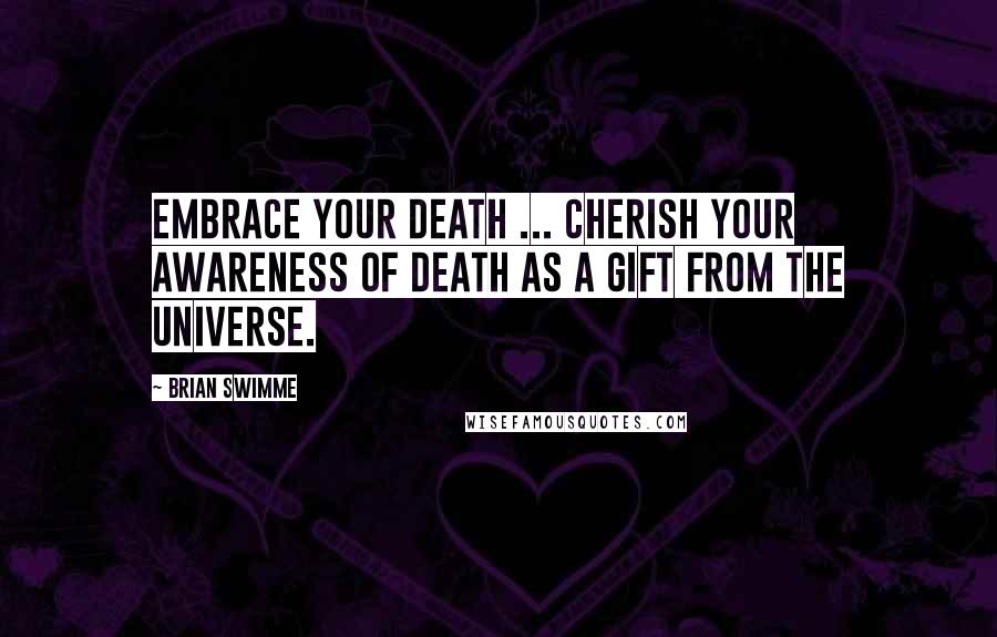 Brian Swimme Quotes: Embrace your death ... Cherish your awareness of death as a gift from the universe.