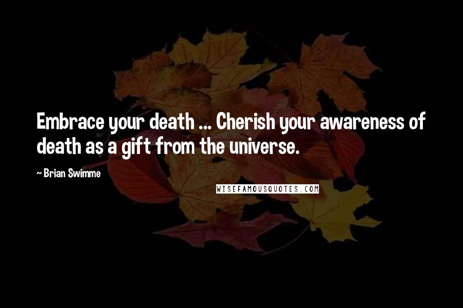 Brian Swimme Quotes: Embrace your death ... Cherish your awareness of death as a gift from the universe.