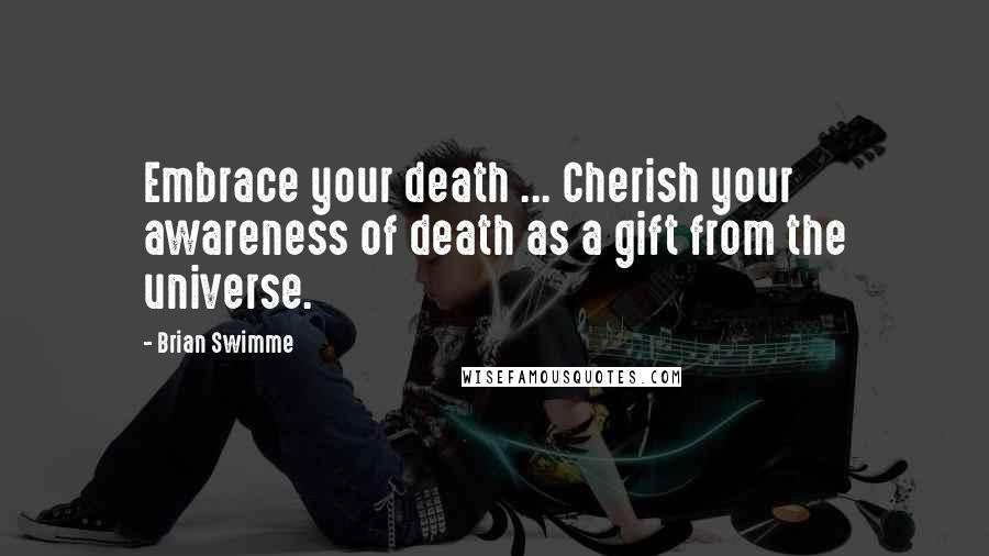 Brian Swimme Quotes: Embrace your death ... Cherish your awareness of death as a gift from the universe.