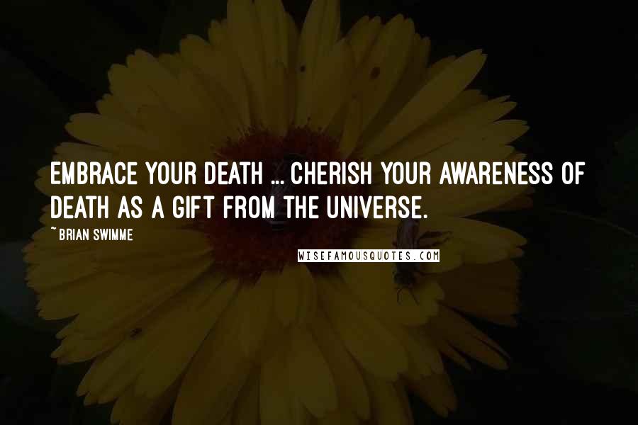 Brian Swimme Quotes: Embrace your death ... Cherish your awareness of death as a gift from the universe.