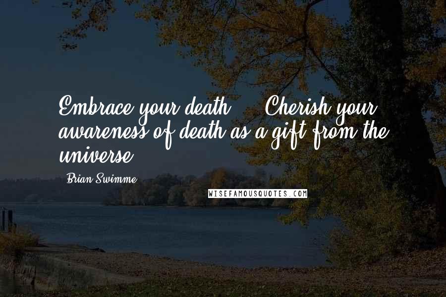 Brian Swimme Quotes: Embrace your death ... Cherish your awareness of death as a gift from the universe.