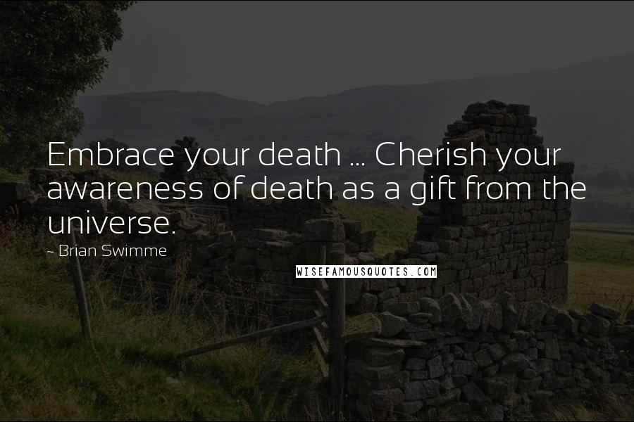 Brian Swimme Quotes: Embrace your death ... Cherish your awareness of death as a gift from the universe.