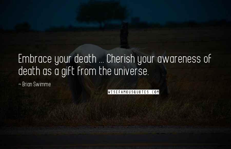 Brian Swimme Quotes: Embrace your death ... Cherish your awareness of death as a gift from the universe.