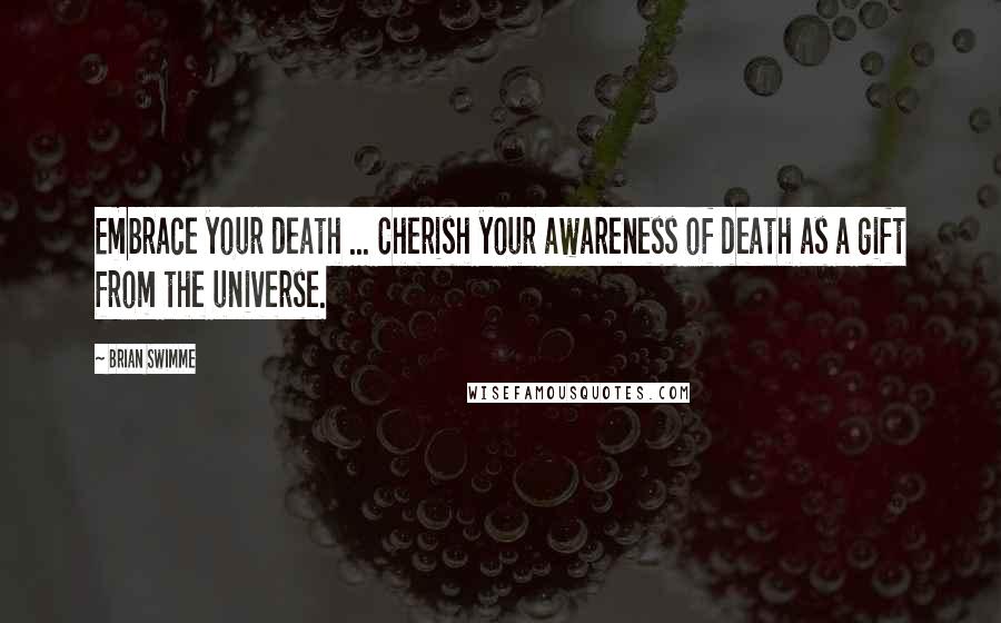 Brian Swimme Quotes: Embrace your death ... Cherish your awareness of death as a gift from the universe.