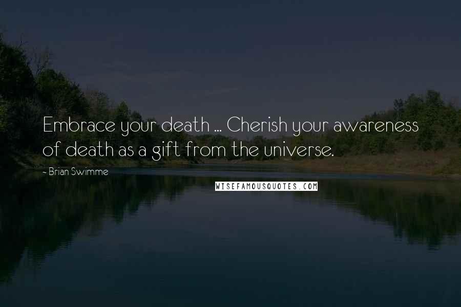 Brian Swimme Quotes: Embrace your death ... Cherish your awareness of death as a gift from the universe.