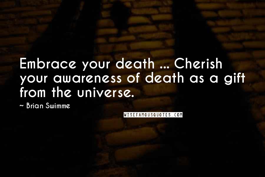 Brian Swimme Quotes: Embrace your death ... Cherish your awareness of death as a gift from the universe.