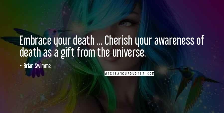 Brian Swimme Quotes: Embrace your death ... Cherish your awareness of death as a gift from the universe.