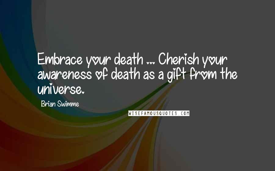 Brian Swimme Quotes: Embrace your death ... Cherish your awareness of death as a gift from the universe.