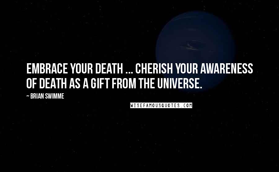 Brian Swimme Quotes: Embrace your death ... Cherish your awareness of death as a gift from the universe.