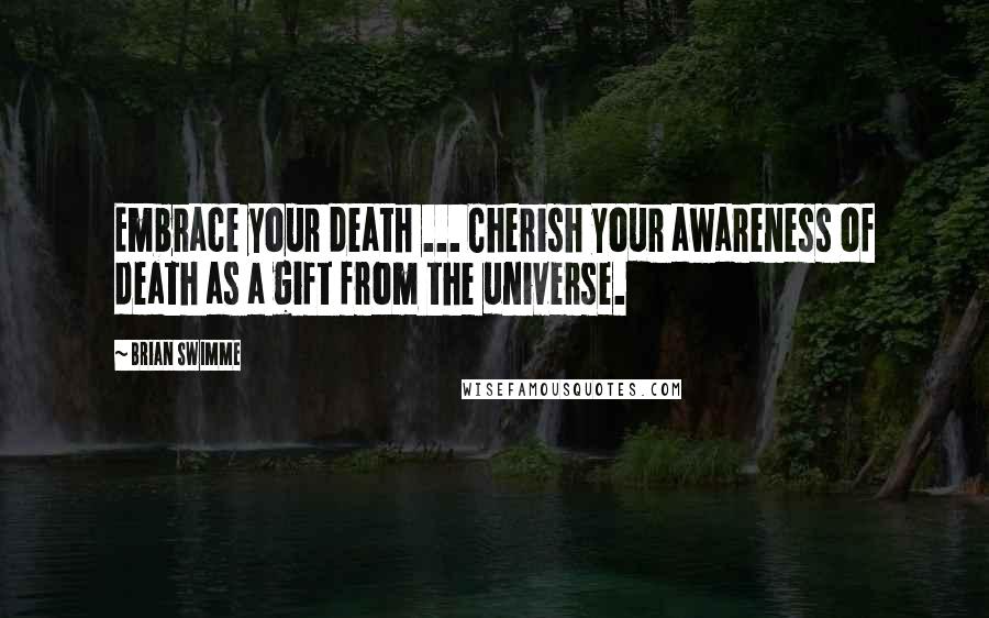 Brian Swimme Quotes: Embrace your death ... Cherish your awareness of death as a gift from the universe.