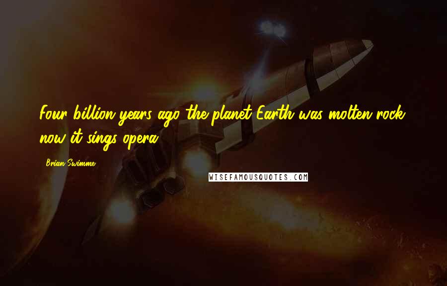 Brian Swimme Quotes: Four billion years ago the planet Earth was molten rock; now it sings opera!