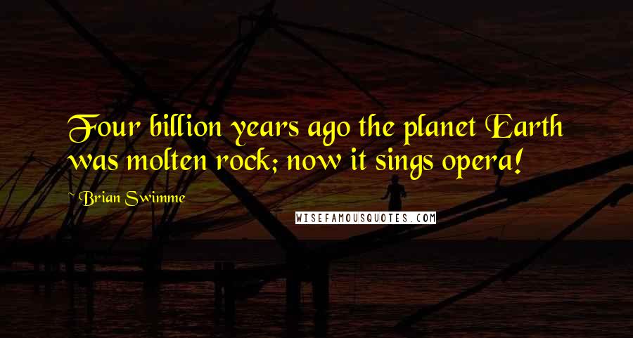 Brian Swimme Quotes: Four billion years ago the planet Earth was molten rock; now it sings opera!