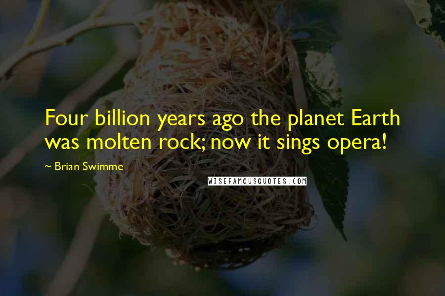 Brian Swimme Quotes: Four billion years ago the planet Earth was molten rock; now it sings opera!