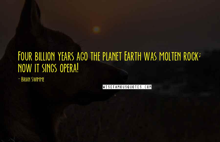 Brian Swimme Quotes: Four billion years ago the planet Earth was molten rock; now it sings opera!