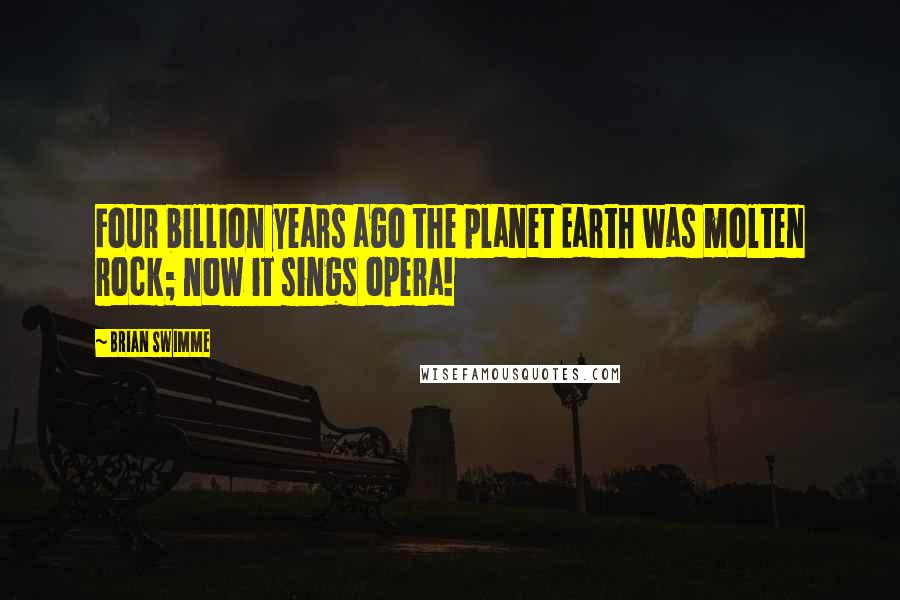 Brian Swimme Quotes: Four billion years ago the planet Earth was molten rock; now it sings opera!