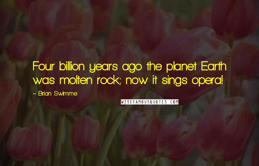 Brian Swimme Quotes: Four billion years ago the planet Earth was molten rock; now it sings opera!